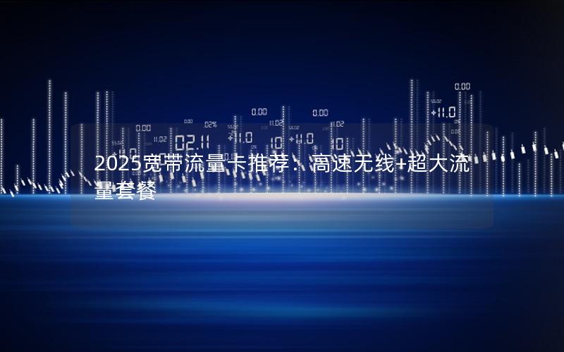 2025宽带流量卡推荐：高速无线+超大流量套餐