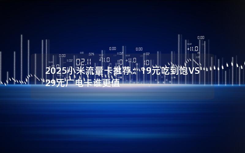 2025小米流量卡推荐：19元吃到饱VS29元广电卡谁更值