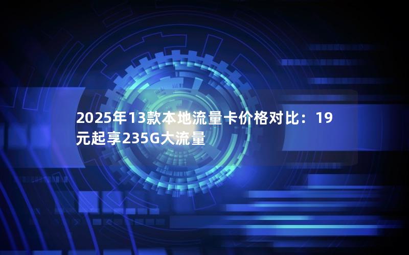 2025年13款本地流量卡价格对比：19元起享235G大流量