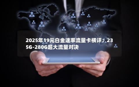 2025年19元白金速率流量卡横评：235G-280G超大流量对决
