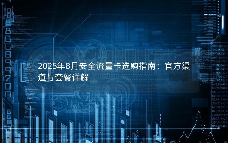 2025年8月安全流量卡选购指南：官方渠道与套餐详解
