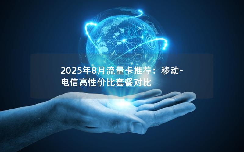 2025年8月流量卡推荐：移动-电信高性价比套餐对比