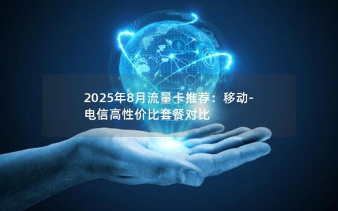 2025年8月流量卡推荐：移动-电信高性价比套餐对比