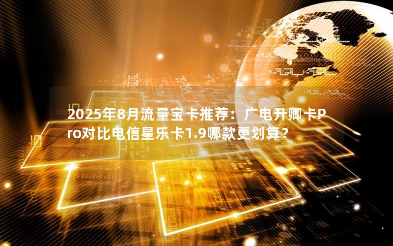2025年8月流量宝卡推荐：广电升卿卡Pro对比电信星乐卡1.9哪款更划算？