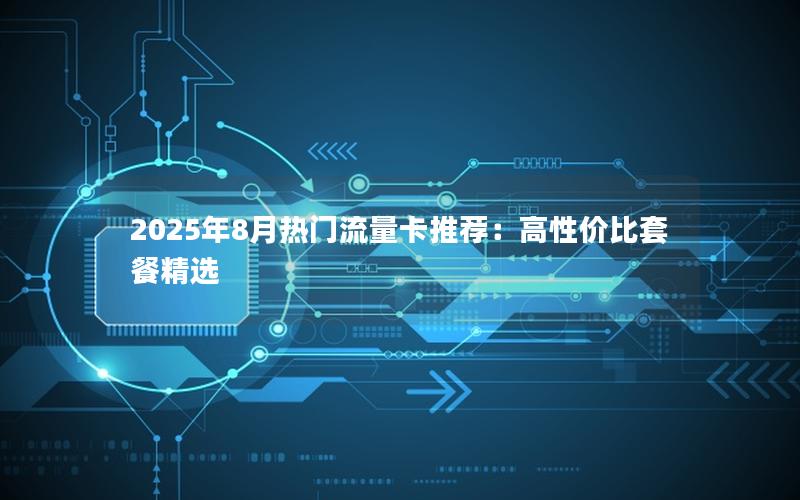2025年8月热门流量卡推荐：高性价比套餐精选