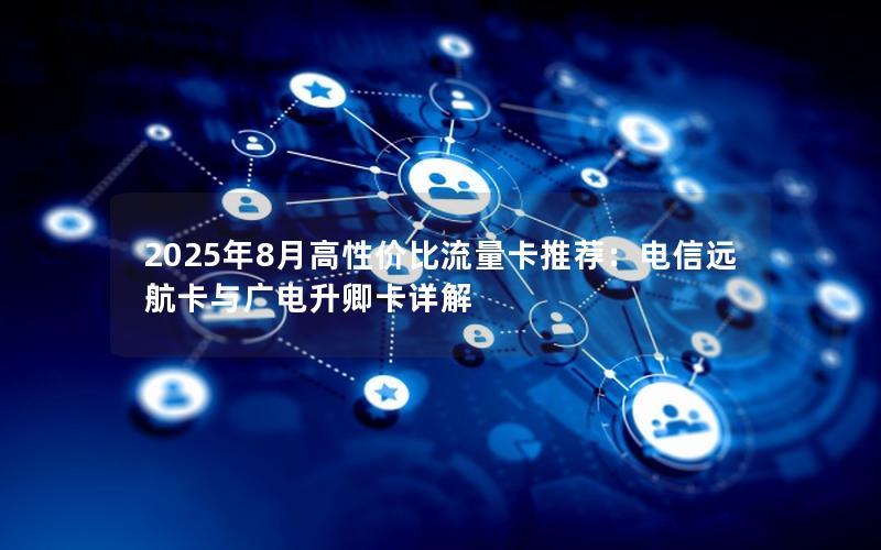 2025年8月高性价比流量卡推荐：电信远航卡与广电升卿卡详解
