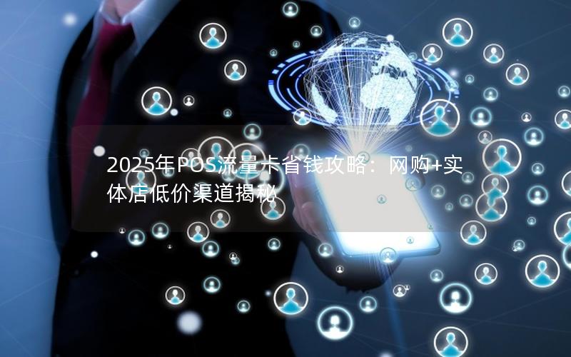 2025年POS流量卡省钱攻略：网购+实体店低价渠道揭秘