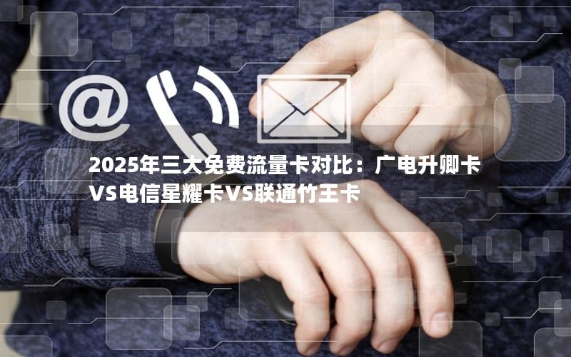 2025年三大免费流量卡对比：广电升卿卡VS电信星耀卡VS联通竹王卡