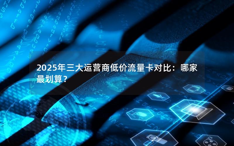 2025年三大运营商低价流量卡对比：哪家最划算？