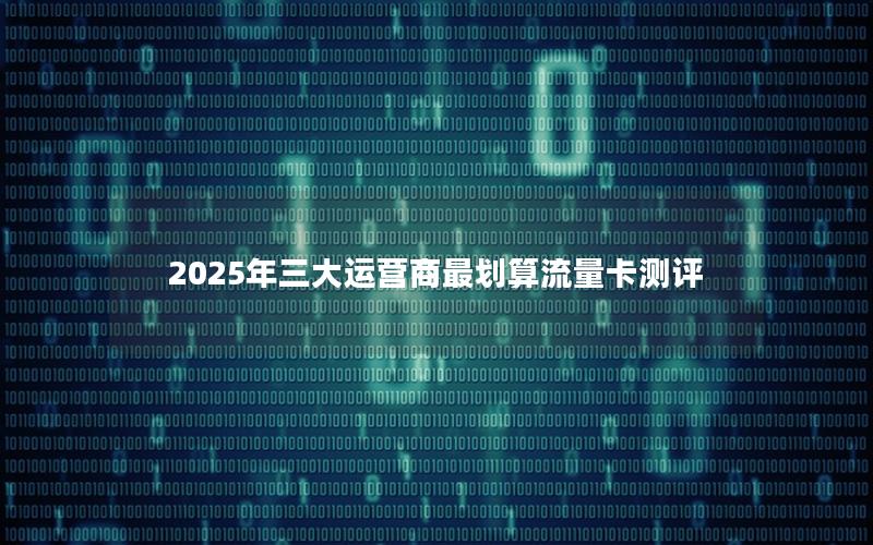 2025年三大运营商最划算流量卡测评