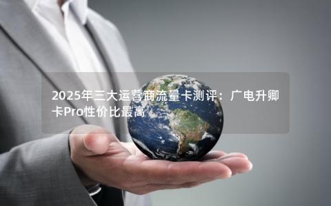 2025年三大运营商流量卡测评：广电升卿卡Pro性价比最高