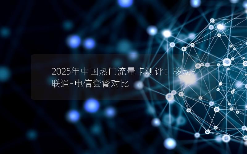 2025年中国热门流量卡测评：移动-联通-电信套餐对比