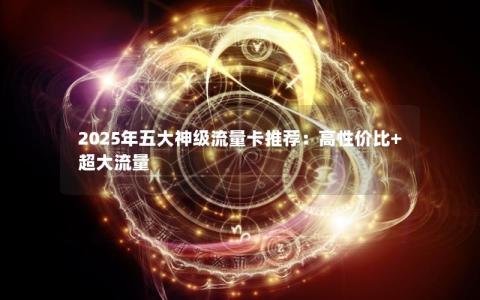 2025年五大神级流量卡推荐：高性价比+超大流量