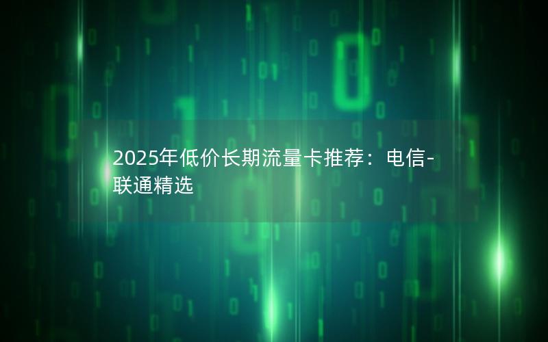 2025年低价长期流量卡推荐：电信-联通精选