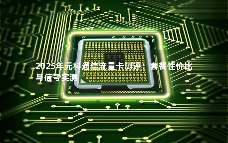 2025年元科通信流量卡测评：套餐性价比与信号实测