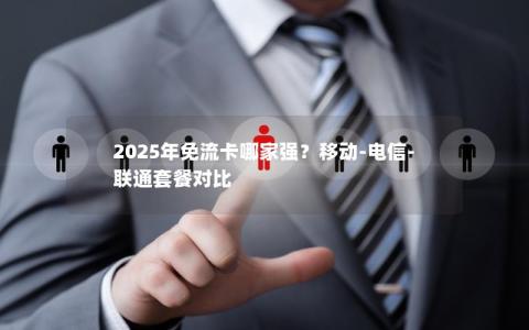 2025年免流卡哪家强？移动-电信-联通套餐对比