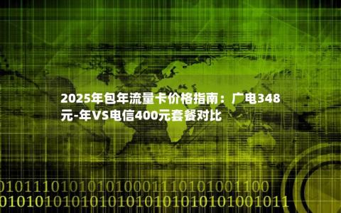 2025年包年流量卡价格指南：广电348元-年VS电信400元套餐对比