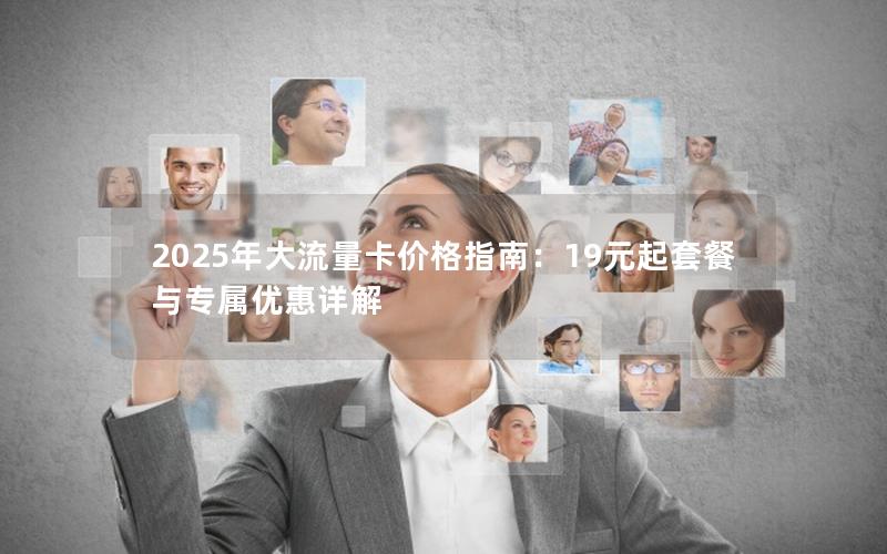 2025年大流量卡价格指南：19元起套餐与专属优惠详解