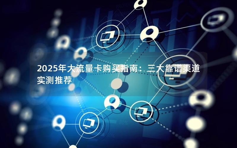 2025年大流量卡购买指南：三大靠谱渠道实测推荐