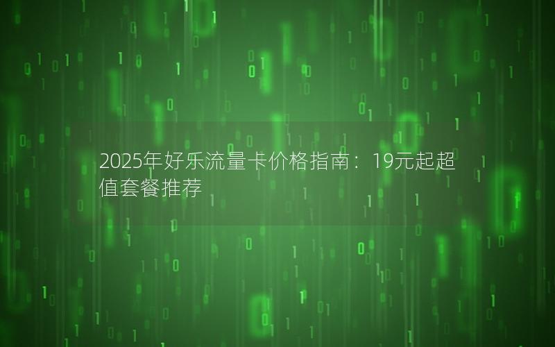 2025年好乐流量卡价格指南：19元起超值套餐推荐