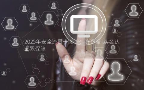 2025年安全流量卡测评：防诈骗+实名认证双保障