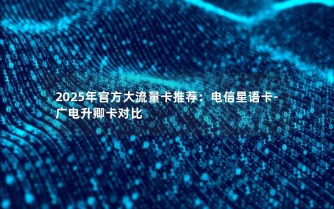 2025年官方大流量卡推荐：电信星语卡-广电升卿卡对比