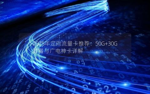 2025年定向流量卡推荐：50G+30G套餐与广电神卡详解