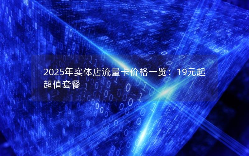 2025年实体店流量卡价格一览：19元起超值套餐