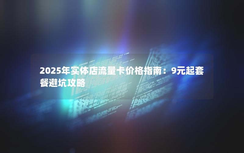 2025年实体店流量卡价格指南：9元起套餐避坑攻略