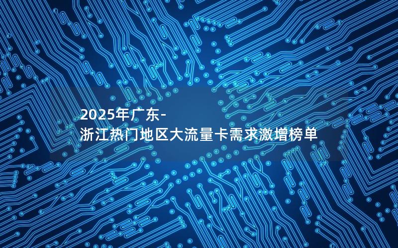 2025年广东-浙江热门地区大流量卡需求激增榜单