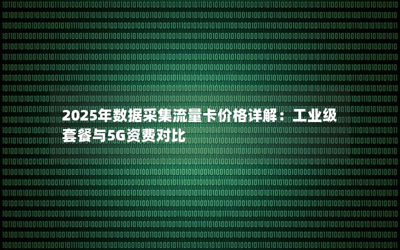 2025年数据采集流量卡价格详解：工业级套餐与5G资费对比