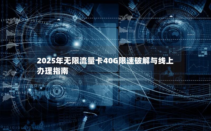2025年无限流量卡40G限速破解与线上办理指南