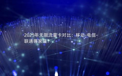2025年无限流量卡对比：移动-电信-联通哪家强？