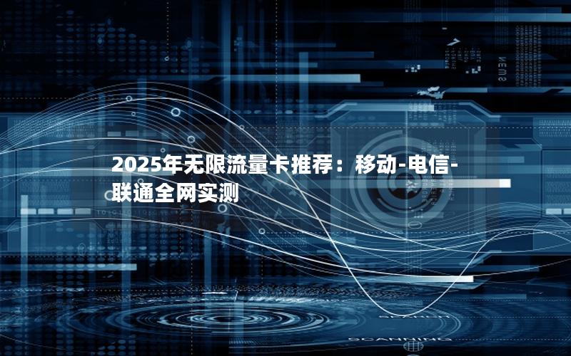 2025年无限流量卡推荐：移动-电信-联通全网实测