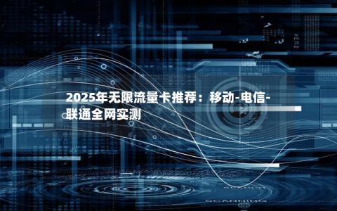 2025年无限流量卡推荐：移动-电信-联通全网实测