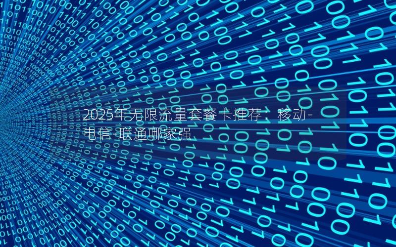 2025年无限流量套餐卡推荐：移动-电信-联通哪家强