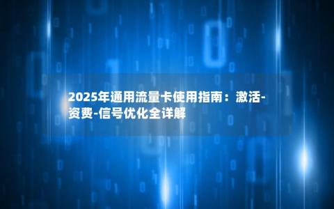 2025年通用流量卡使用指南：激活-资费-信号优化全详解