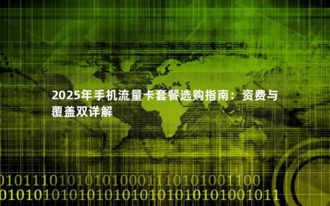 2025年手机流量卡套餐选购指南：资费与覆盖双详解