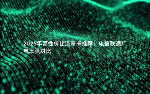 2025年高性价比流量卡推荐：电信联通广电三强对比