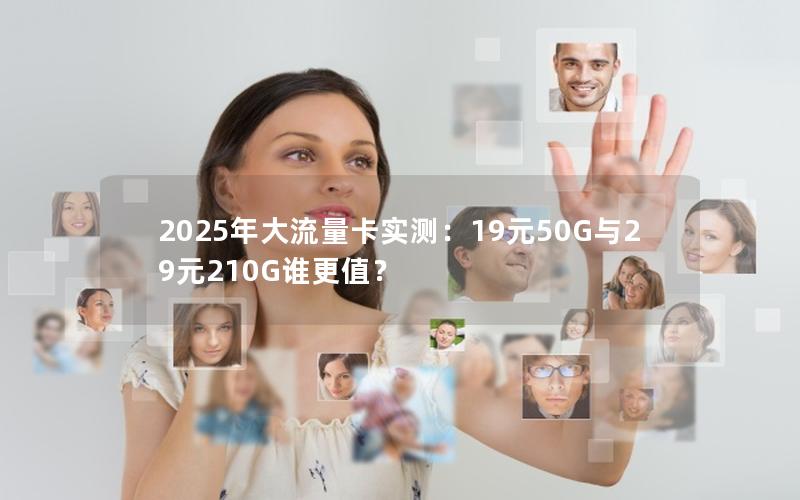 2025年大流量卡实测：19元50G与29元210G谁更值？