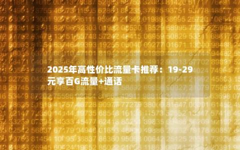 2025年高性价比流量卡推荐：19-29元享百G流量+通话