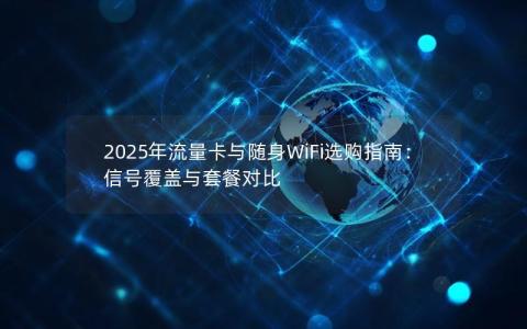 2025年流量卡与随身WiFi选购指南：信号覆盖与套餐对比