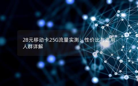 28元移动卡25G流量实测：性价比与适用人群详解