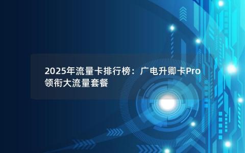 2025年流量卡排行榜：广电升卿卡Pro领衔大流量套餐