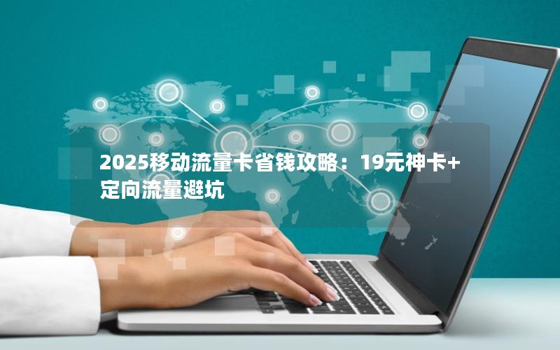 2025移动流量卡省钱攻略：19元神卡+定向流量避坑