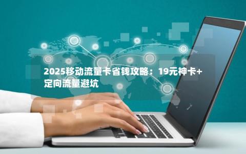 2025移动流量卡省钱攻略：19元神卡+定向流量避坑