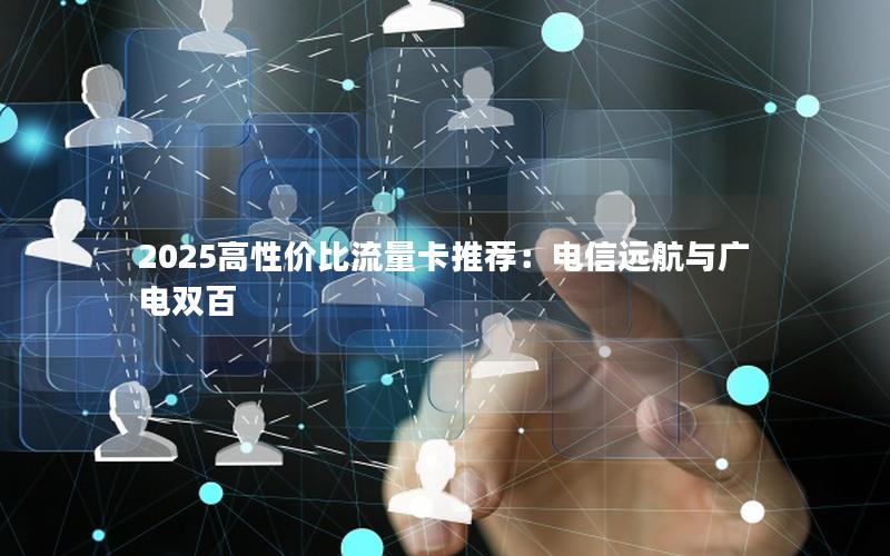 2025高性价比流量卡推荐：电信远航与广电双百