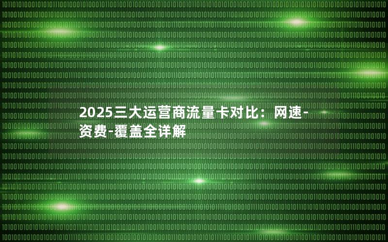 2025三大运营商流量卡对比：网速-资费-覆盖全详解