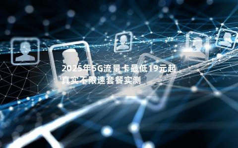 2025年5G流量卡最低19元起 真实不限速套餐实测
