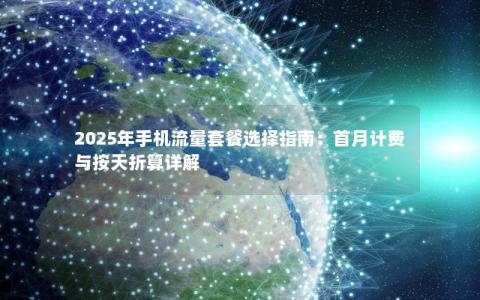 2025年手机流量套餐选择指南：首月计费与按天折算详解